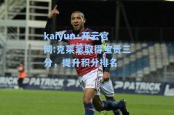 kaiyun·开云官网:克莱蒙取得宝贵三分，提升积分排名