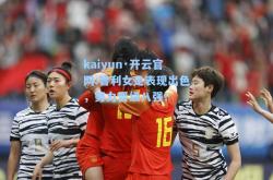 kaiyun·开云官网:智利女足表现出色，努力晋级八强！