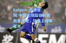 kaiyun·开云官网:中国足球超级联赛新星涌现，球场上耀眼星光