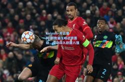 kaiyun·开云官网:利物浦压哨逆转晋级，成功闯入欧冠八强