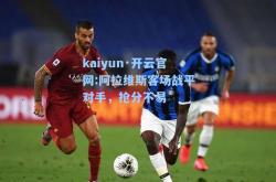 kaiyun·开云官网:阿拉维斯客场战平对手，抢分不易