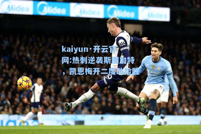 热刺逆袭斯图加特，凯恩梅开二度助险胜