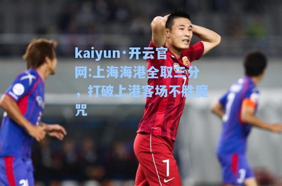 上海海港全取三分，打破上港客场不胜魔咒