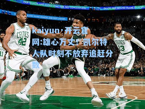 雄心万丈！凯尔特人队时刻不放弃追赶分数