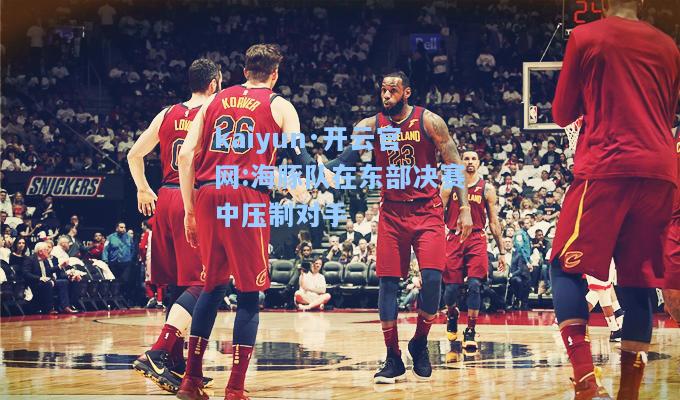 海豚队在东部决赛中压制对手